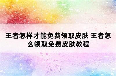 王者怎样才能免费领取皮肤 王者怎么领取免费皮肤教程